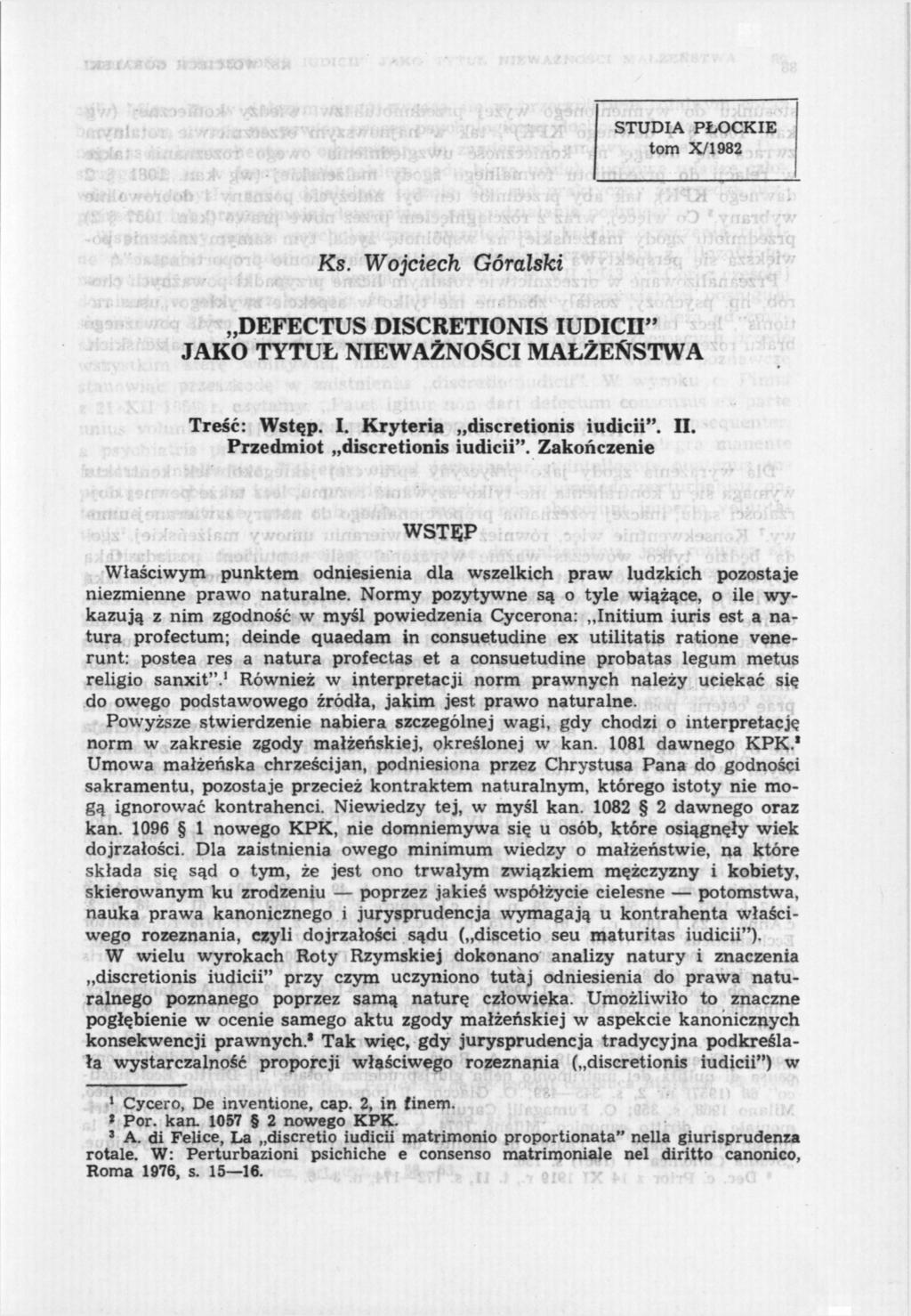 STUDIA PŁOCKIE tom X/1982 Ks. Wojciech Góralski DEFECTUS DISCRETIONIS IUDICII" JAKO TYTUŁ NIEWAŻNOŚCI MAŁŻEŃSTWA Treść: Wstąp. I. Kryteria discretionis iudicii". II. Przedmiot discretionis iudicii".