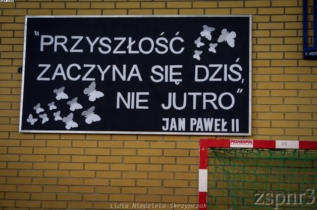 Przyszłość zaczyna się dziś. N ie jutro Jan Paweł II Każdy z nas pamięta początek roku szkolnego, kiedy to we wrześniu przekraczaliśmy mury naszej Szkoły.