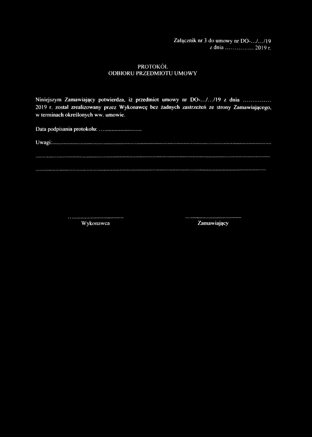 Załącznik nr 3 do umowy nr DO-.../.../19 z dnia...2019 r. PROTOKÓŁ ODBIORU PRZEDMIOTU UMOWY Niniejszym Zamawiający potwierdza, iż przedmiot umowy nr DO-.../.../19 z dnia... 2019 r.