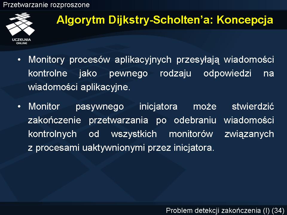 Koncepcja algorytmu detekcji zakończenia (Dijkstra-Scholten 80) Monitory procesów aplikacyjnych przesyłają wiadomości kontrolne typu SIGNAL jako pewnego rodzaju odpowiedzi na wiadomości aplikacyjne.