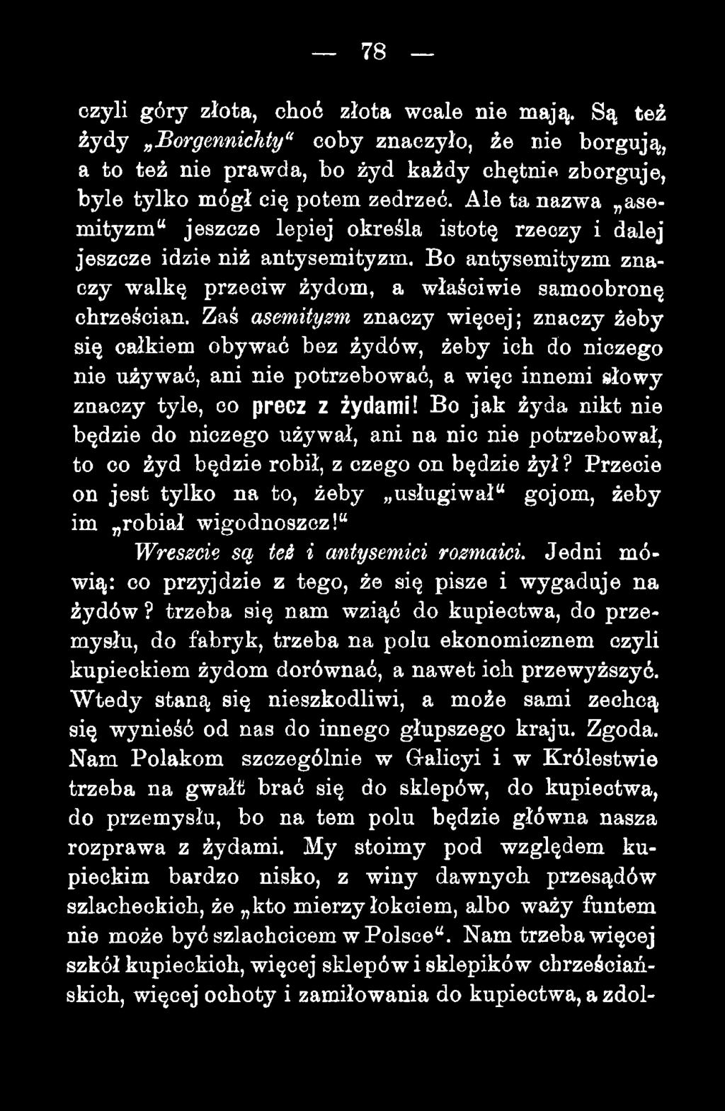 Zaś asemityzm znaczy więcej; znaczy żeby się całkiem obywać bez żydów, żeby ich do niczego nie używać, ani nie potrzebować, a więc innemi słowy znaczy tyle, co precz Z żydam i!