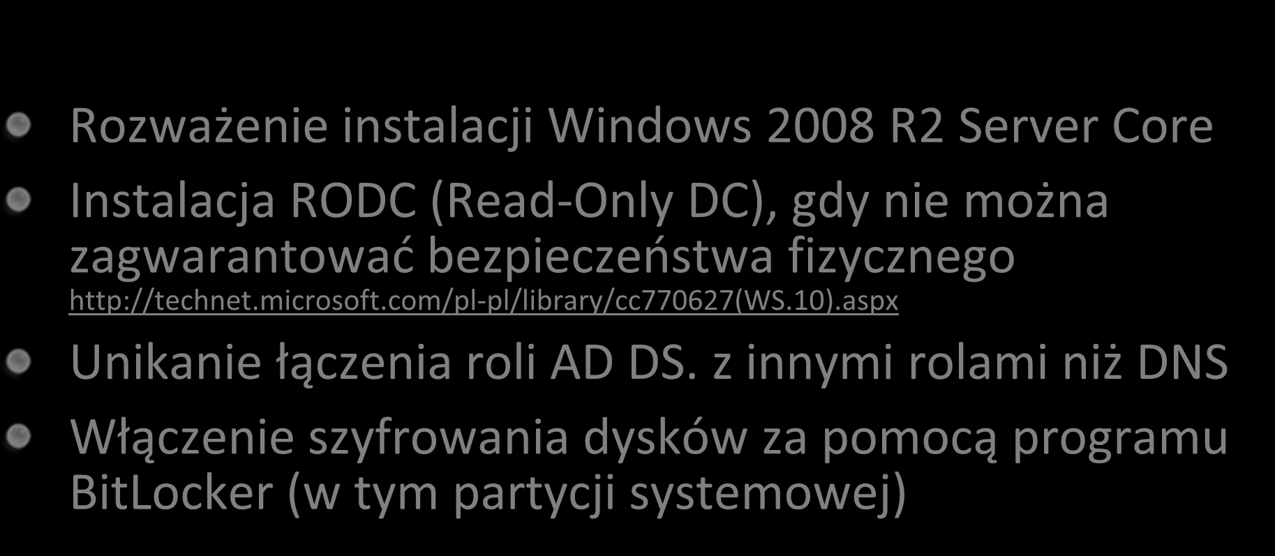 Utwardzanie Kontrolera Domeny Active Directory AD DC Rozważenie instalacji Windows 2008 R2 Server Core Instalacja RODC (Read-Only DC), gdy nie można zagwarantowad bezpieczeostwa fizycznego