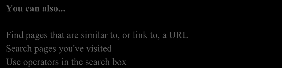 You can also... Find pages that are similar to, or link to, a URL Search pages you've visited Use operators in the search box Customize your search settings State your topic idea as a question.