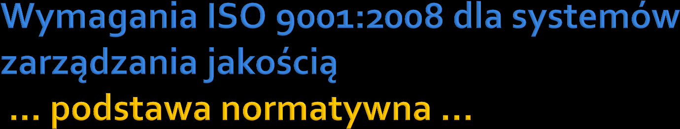 Omawianą tu podstawę normatywną systemu zarządzania jakością stanowi: światowa norma ISO 9001:2008 Quality management systems Requirements bez zmian przyjęta w Europie jako europejska norma EN ISO