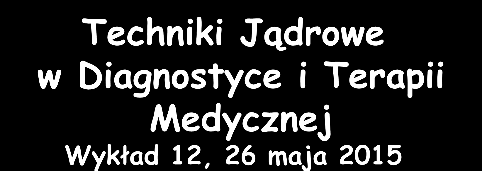 Techniki Jądrowe w Diagnostyce i Terapii Medycznej Wykład 12, 26 maja 2015 Zygmunt