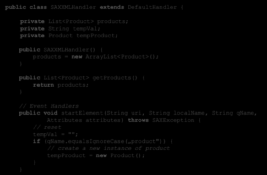 SAX Handler public class SAXXMLHandler extends DefaultHandler { private List<Product> products; private String tempval; private Product tempproduct; public SAXXMLHandler() { products = new