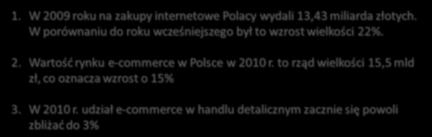 Charakterystyka rynku e-commerce 1. W 2009 roku na zakupy internetowe Polacy wydali 13,43 miliarda złotych. W porównaniu do roku wcześniejszego był to wzrost wielkości 22%. 2. Wartośd rynku e-commerce w Polsce w 2010 r.