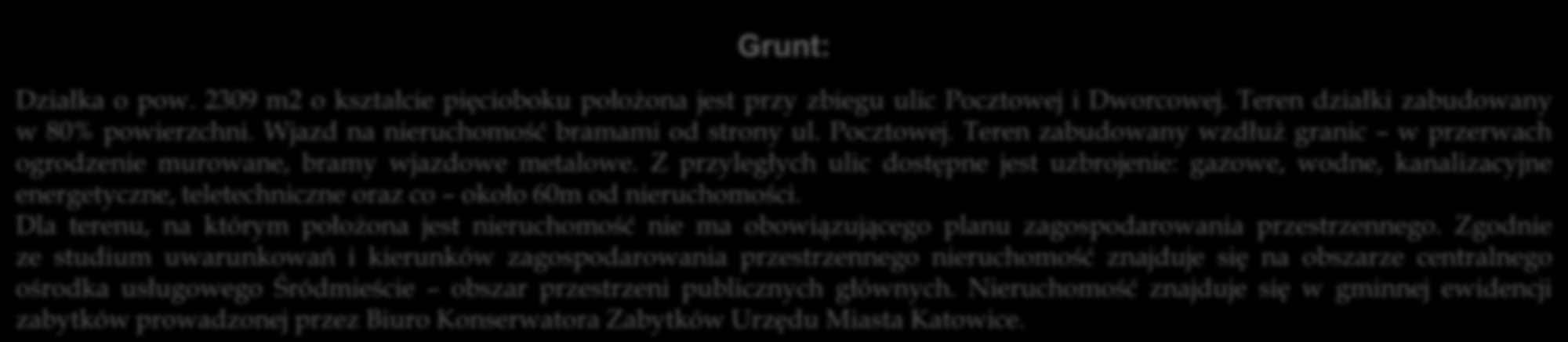 Grunt: Działka o pow. 2309 m2 o kształcie pięcioboku położona jest przy zbiegu ulic Pocztowej i Dworcowej. Teren działki zabudowany w 80% powierzchni. Wjazd na nieruchomość bramami od strony ul.