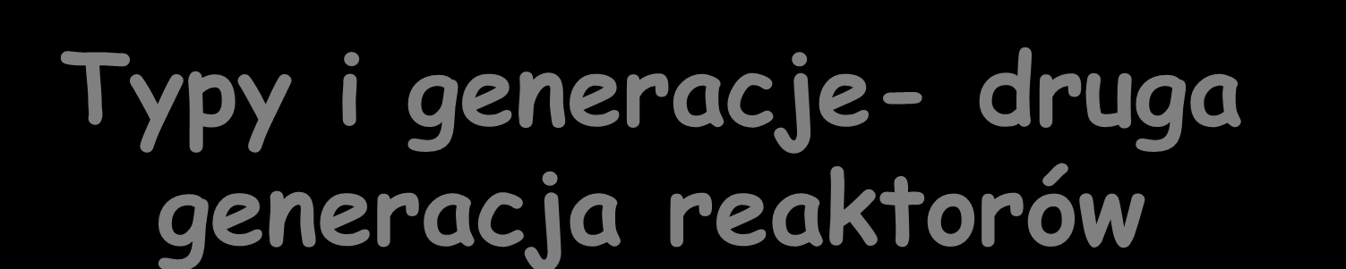 Typy i generacje- druga generacja reaktorów Uwarunkowania techniczno-ekonomiczne sprawność termodynamiczna, wytwarzanie odpadów, wykorzystanie zasobów, stosowanych materiały, dobór moderatora i