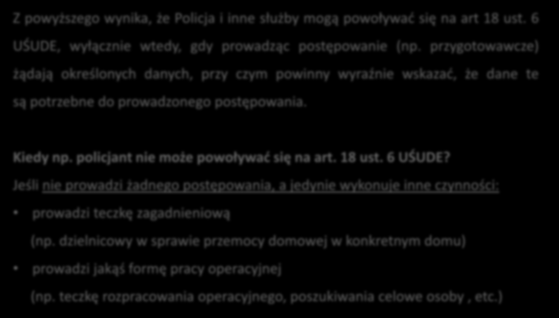 Pułapka związana z art. 18 ust. 6 UŚUDE Z powyższego wynika, że Policja i inne służby mogą powoływać się na art 18 ust. 6 UŚUDE, wyłącznie wtedy, gdy prowadząc postępowanie (np.