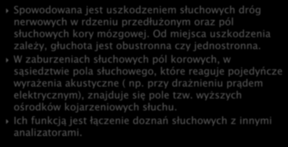 Spowodowana jest uszkodzeniem słuchowych dróg nerwowych w rdzeniu przedłużonym oraz pól słuchowych kory mózgowej. Od miejsca uszkodzenia zależy, głuchota jest obustronna czy jednostronna.