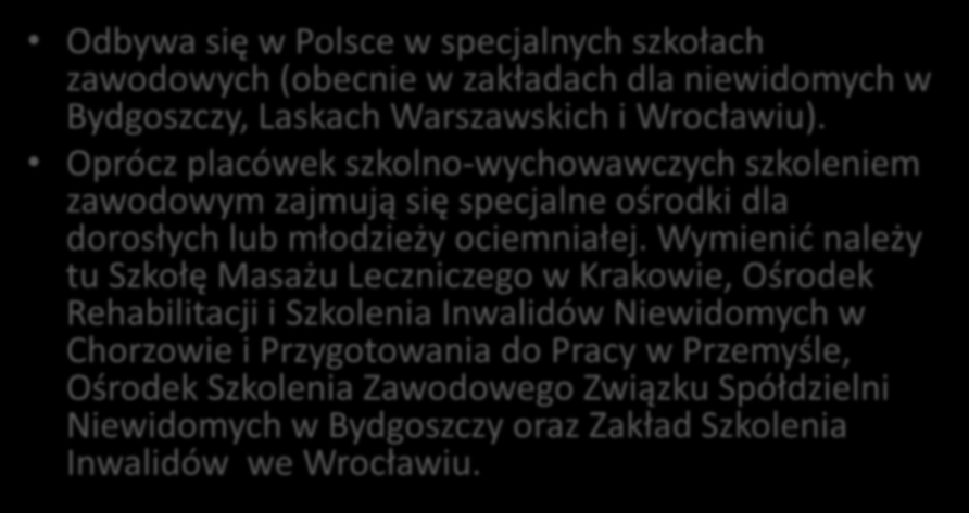 KSZTAŁCENIE ZAWODOWE NIEWIDOMYCH: Odbywa się w Polsce w specjalnych szkołach zawodowych (obecnie w zakładach dla niewidomych w Bydgoszczy, Laskach Warszawskich i Wrocławiu).