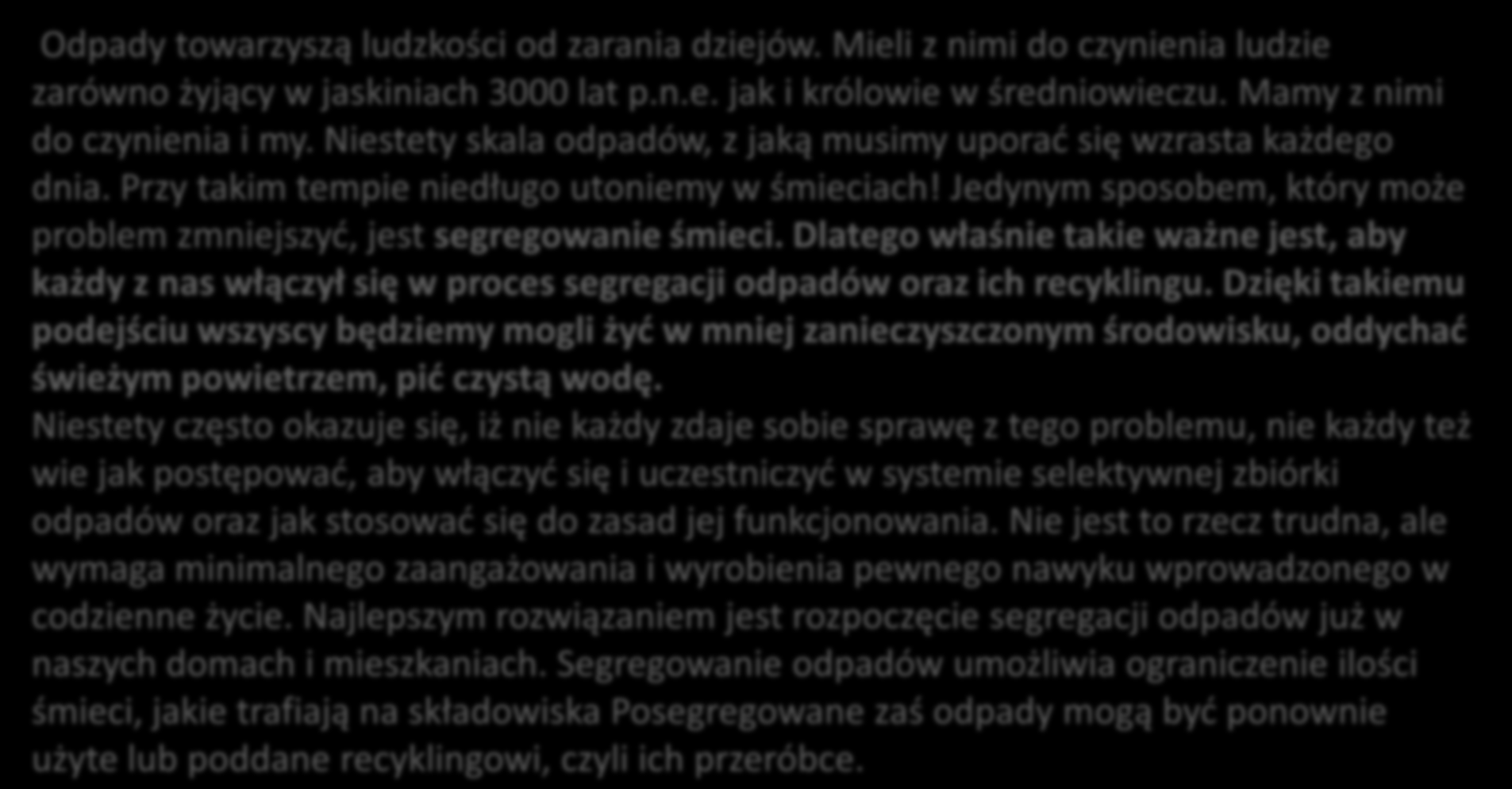 Odpady towarzyszą ludzkości od zarania dziejów. Mieli z nimi do czynienia ludzie zarówno żyjący w jaskiniach 3000 lat p.n.e. jak i królowie w średniowieczu. Mamy z nimi do czynienia i my.