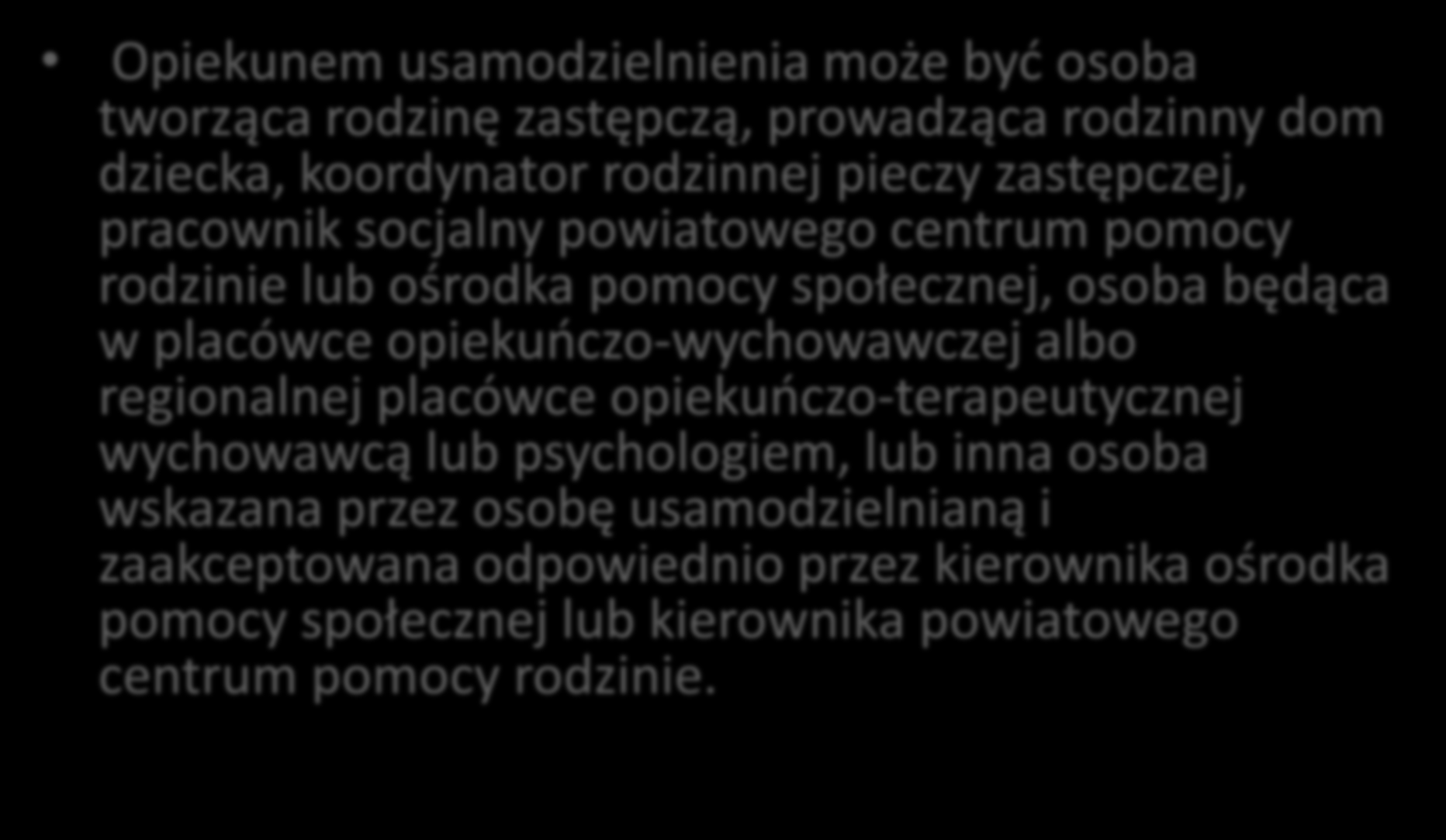 Opiekun usamodzielnienia Opiekunem usamodzielnienia może byd osoba tworząca rodzinę zastępczą, prowadząca rodzinny dom dziecka, koordynator rodzinnej pieczy zastępczej, pracownik socjalny powiatowego