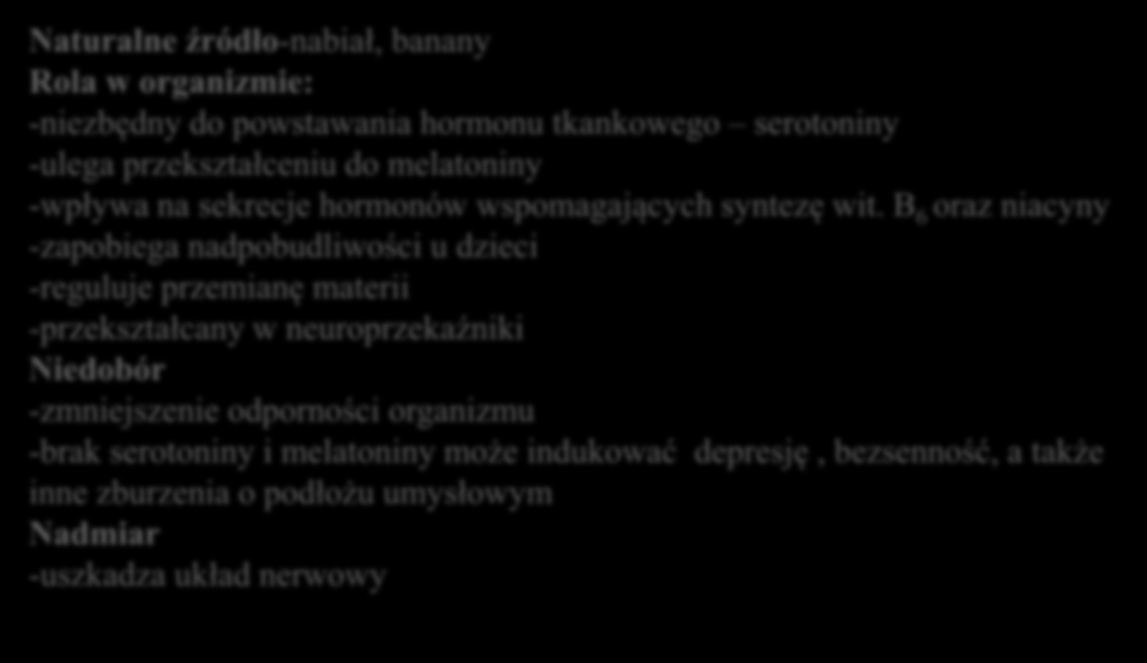 Tryptofan Naturalne źródło-nabiał, banany Rola w organizmie: -niezbędny do powstawania hormonu tkankowego serotoniny -ulega przekształceniu do melatoniny -wpływa na sekrecje hormonów wspomagających