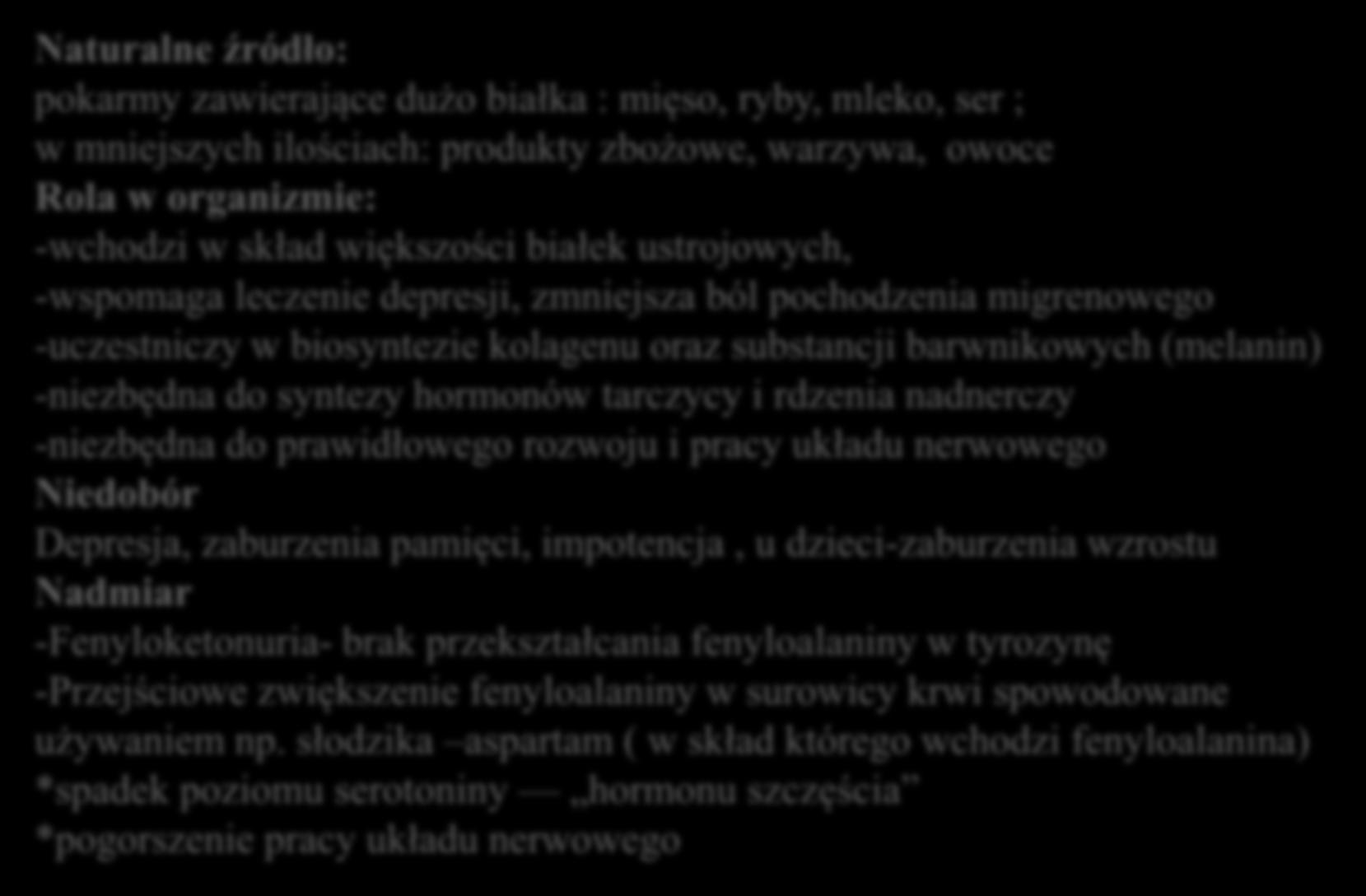 Fenyloalanina Naturalne źródło: pokarmy zawierające dużo białka : mięso, ryby, mleko, ser ; w mniejszych ilościach: produkty zbożowe, warzywa, owoce Rola w organizmie: -wchodzi w skład większości