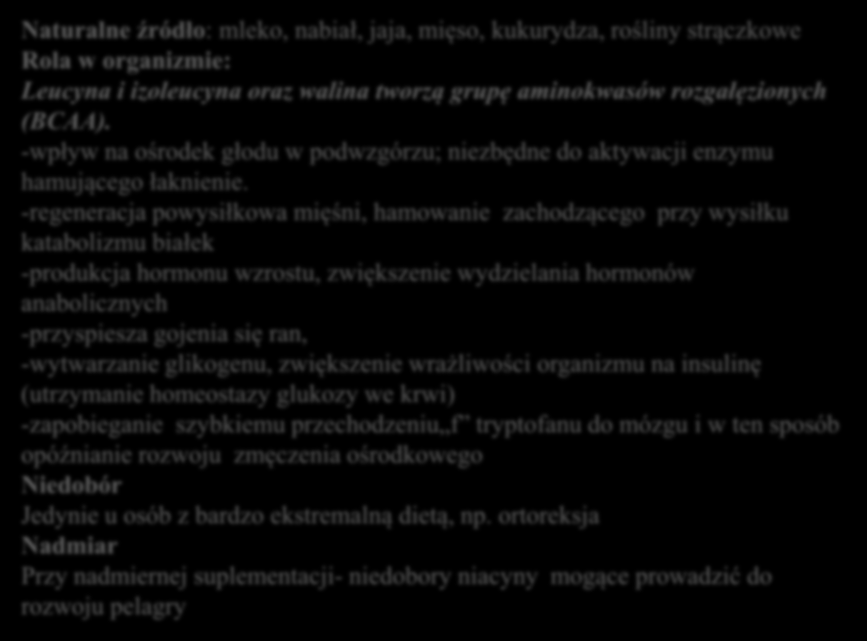 Leucyna i izoleucyna Naturalne źródło: mleko, nabiał, jaja, mięso, kukurydza, rośliny strączkowe Rola w organizmie: Leucyna i izoleucyna oraz walina tworzą grupę aminokwasów rozgałęzionych (BCAA).