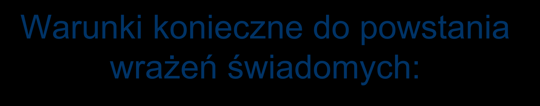 Warunki konieczne do powstania wrażeń świadomych: Po pierwsze, system musi odbierać bodźce zewnętrzne.