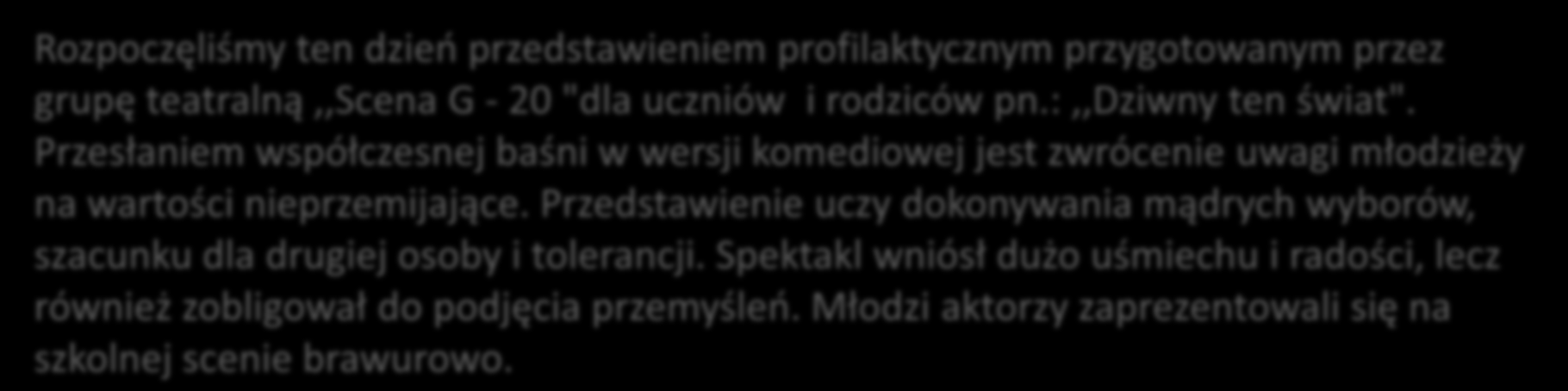 Rozpoczęliśmy ten dzieo przedstawieniem profilaktycznym przygotowanym przez grupę teatralną,,scena G - 20 "dla uczniów i