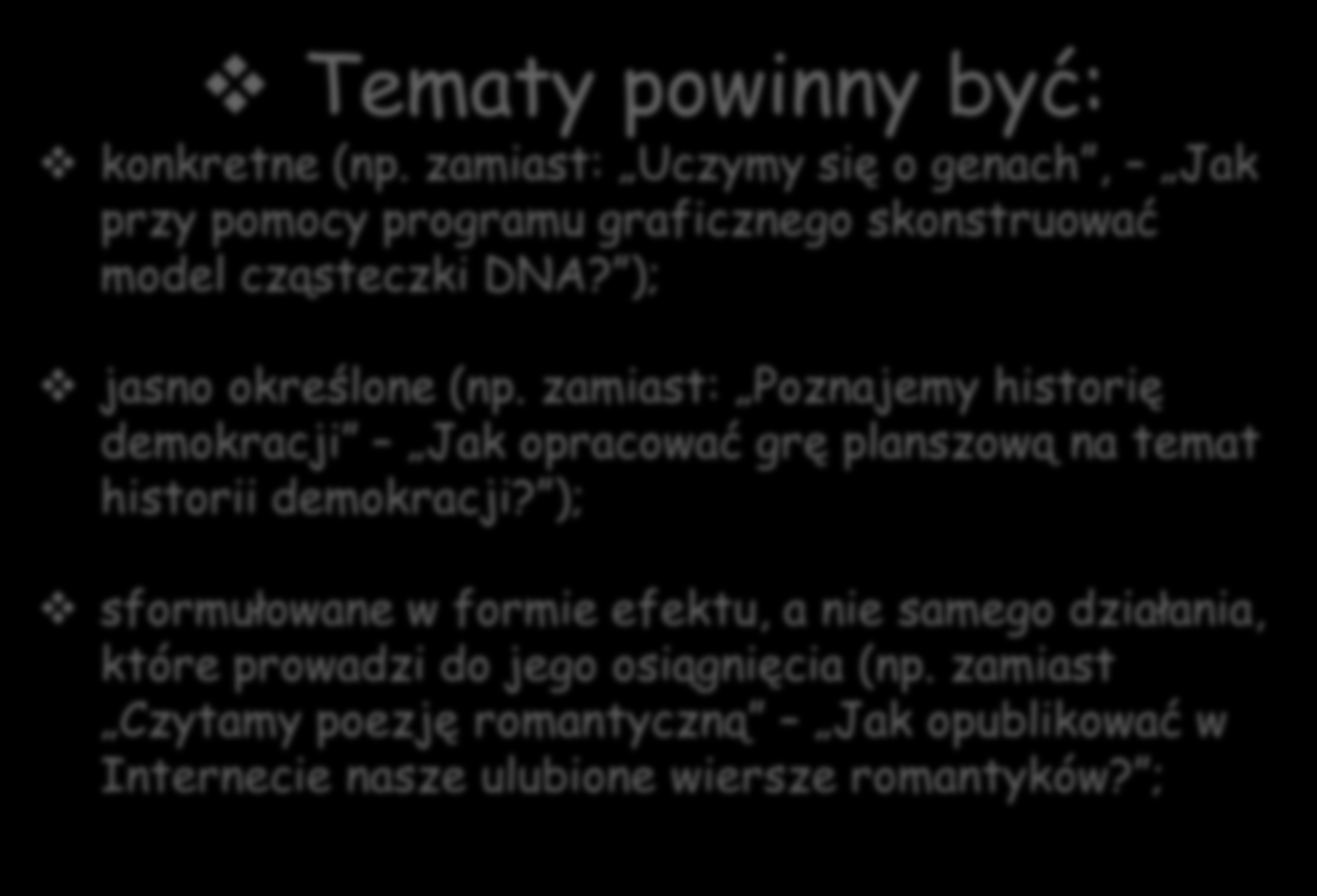 Tematy powinny być: konkretne (np. zamiast: Uczymy się o genach, Jak przy pomocy programu graficznego skonstruować model cząsteczki DNA? ); jasno określone (np.