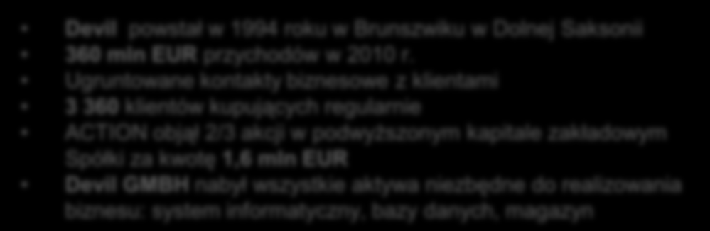 KIERUNKI ROZWOJU GK ACTION ROZWÓJ DEVIL GMBH ROZWÓJ NA TERENIE NIEMIEC Reaktywacja bazy klientów Rozwinięcie portfolia produktowego Wykorzystanie unikatowego know-how ACTION w obszarze logistyki i