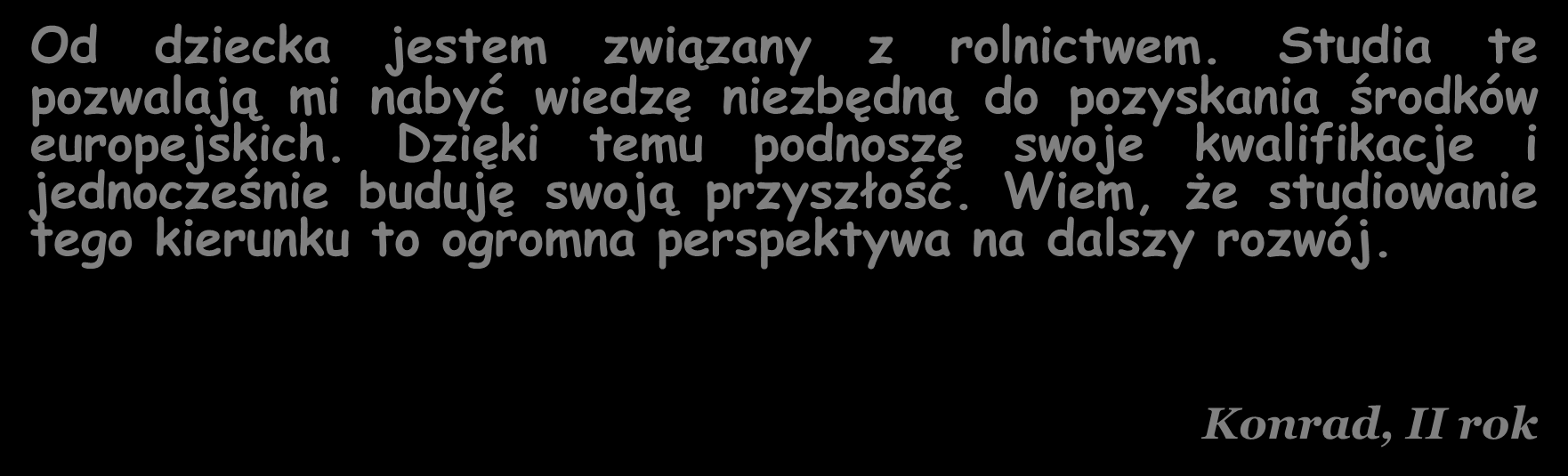 DLACZEGO ROLNICTWO? Od dziecka jestem związany z rolnictwem. Studia te pozwalają mi nabyć wiedzę niezbędną do pozyskania środków europejskich.