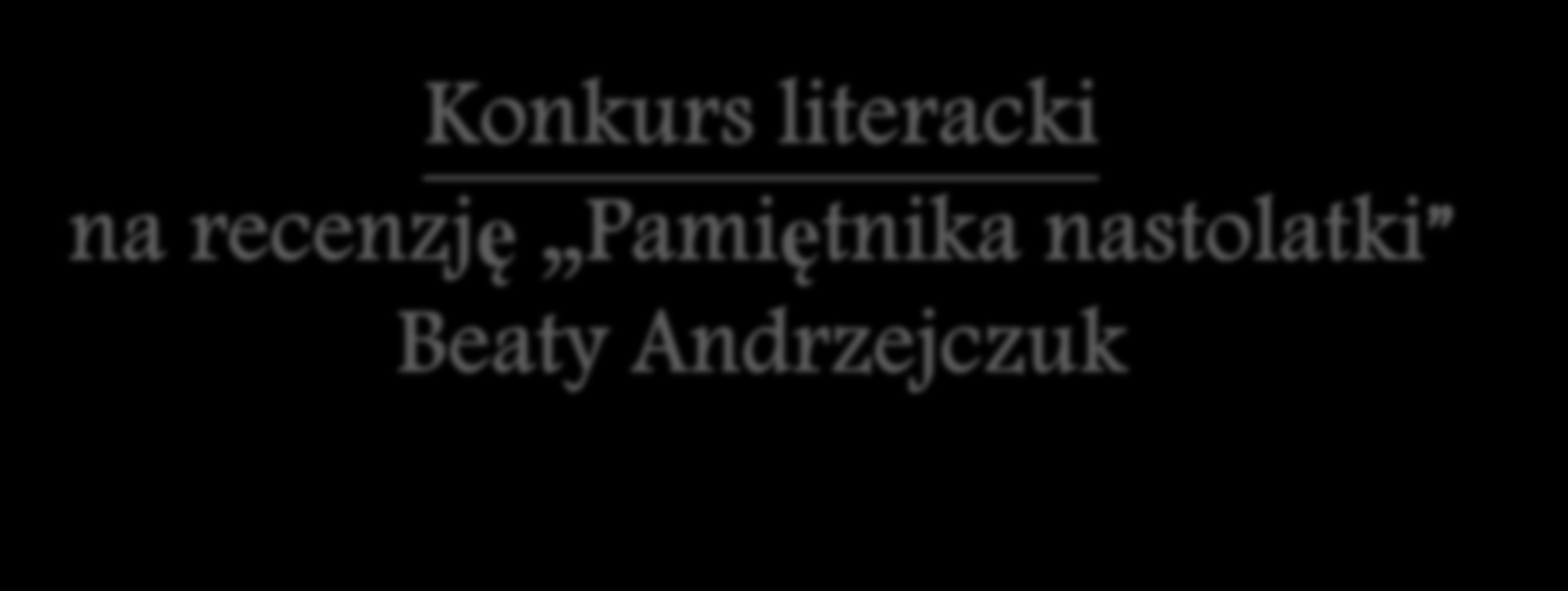 Konkurs literacki na recenzję Pamiętnika nastolatki Beaty Andrzejczuk W konkursie literackim zostały wyróżnione dwie prace: recenzja Karoliny Waszczuk i Wiktorii