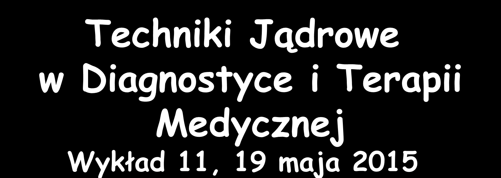 Techniki Jądrowe w Diagnostyce i Terapii Medycznej Wykład 11, 19 maja 2015 Zygmunt