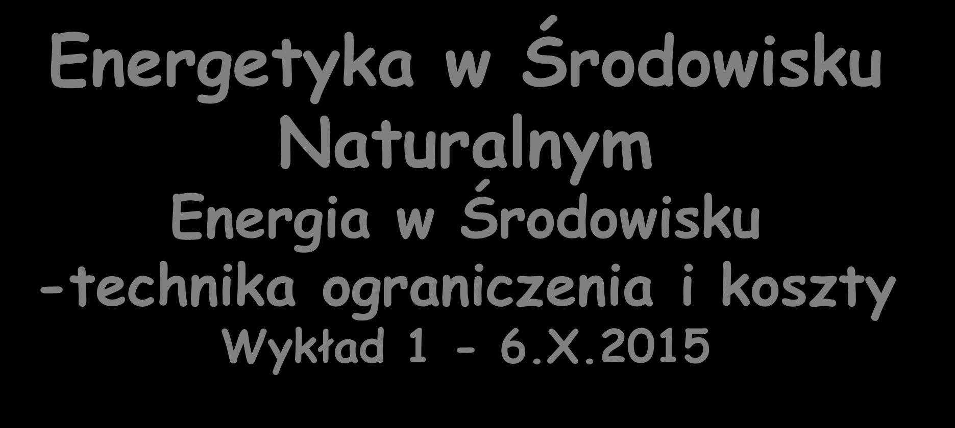 Energetyka w Środowisku Naturalnym Energia w Środowisku -technika ograniczenia i koszty Wykład 1-6.X.