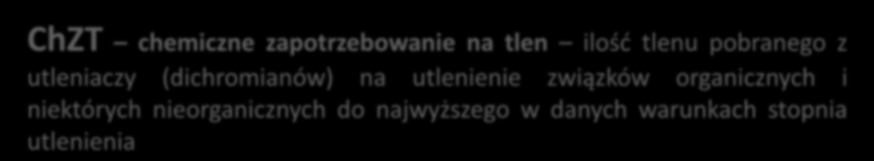 ChZT chemiczne zapotrzebowanie na tlen ilość tlenu pobranego z utleniaczy (dichromianów) na utlenienie związków organicznych i niektórych nieorganicznych do najwyższego w danych warunkach stopnia