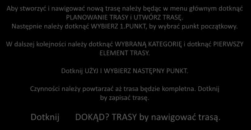 Planowanie trasy Można zaplanowad i zapisad do 50 tras. Aby stworzyd i nawigowad nową trasę należy będąc w menu głównym dotknąd PLANOWANIE TRASY i UTWÓRZ TRASĘ. Następnie należy dotknąd WYBIERZ 1.