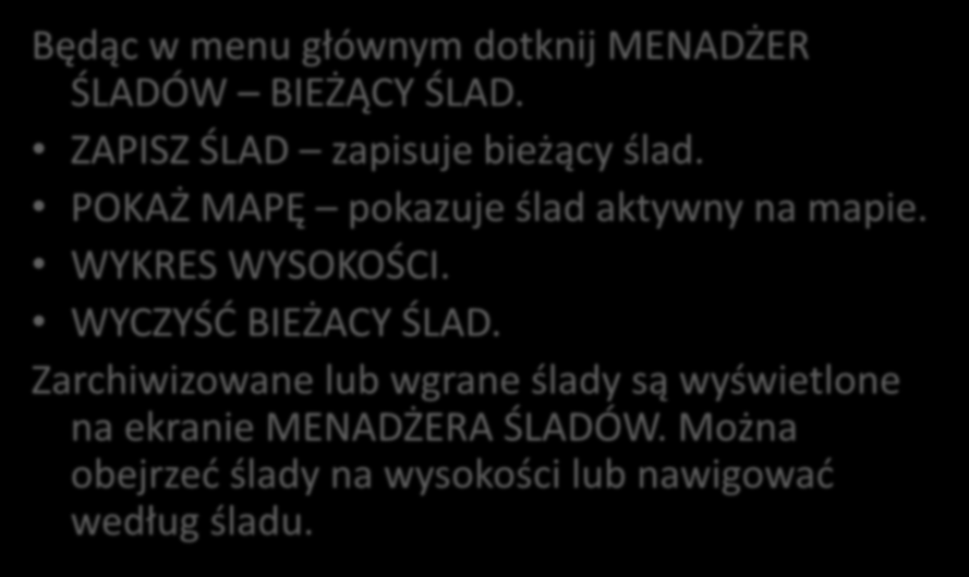 Aby zapisad i zobaczyd twój aktualny ślad: Będąc w menu głównym dotknij MENADŻER ŚLADÓW BIEŻĄCY ŚLAD. ZAPISZ ŚLAD zapisuje bieżący ślad. POKAŻ MAPĘ pokazuje ślad aktywny na mapie.