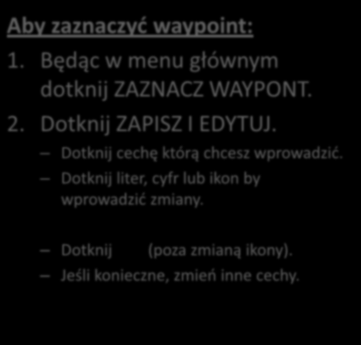 Tworzenie waypointów Aby zaznaczyd waypoint: 1. Będąc w menu głównym dotknij ZAZNACZ WAYPONT. 2. Dotknij ZAPISZ I EDYTUJ. Dotknij cechę którą chcesz wprowadzid.