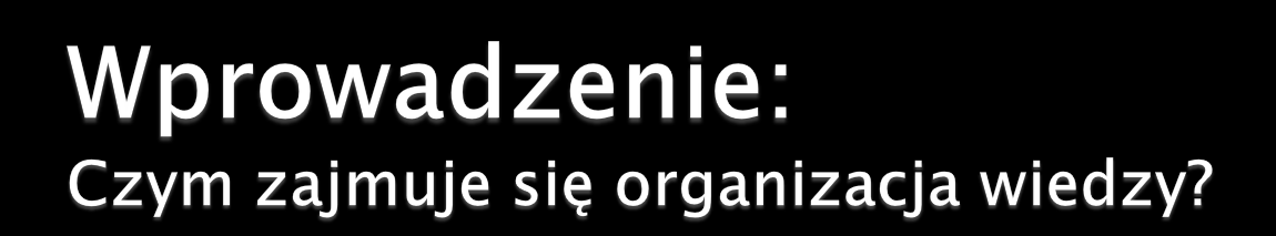 Różne aspekty i uwarunkowania indeksowania i klasyfikowania dokumentów zapisów utrwalonej wiedzy człowieka [Hjorland, Theories of KO Theories of Knowledge, 2013] Projektowanie i badanie metod i