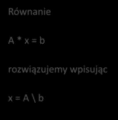 Równanie A * x = b rozwiązujemy wpisując x = A \ b Równanie x * A =