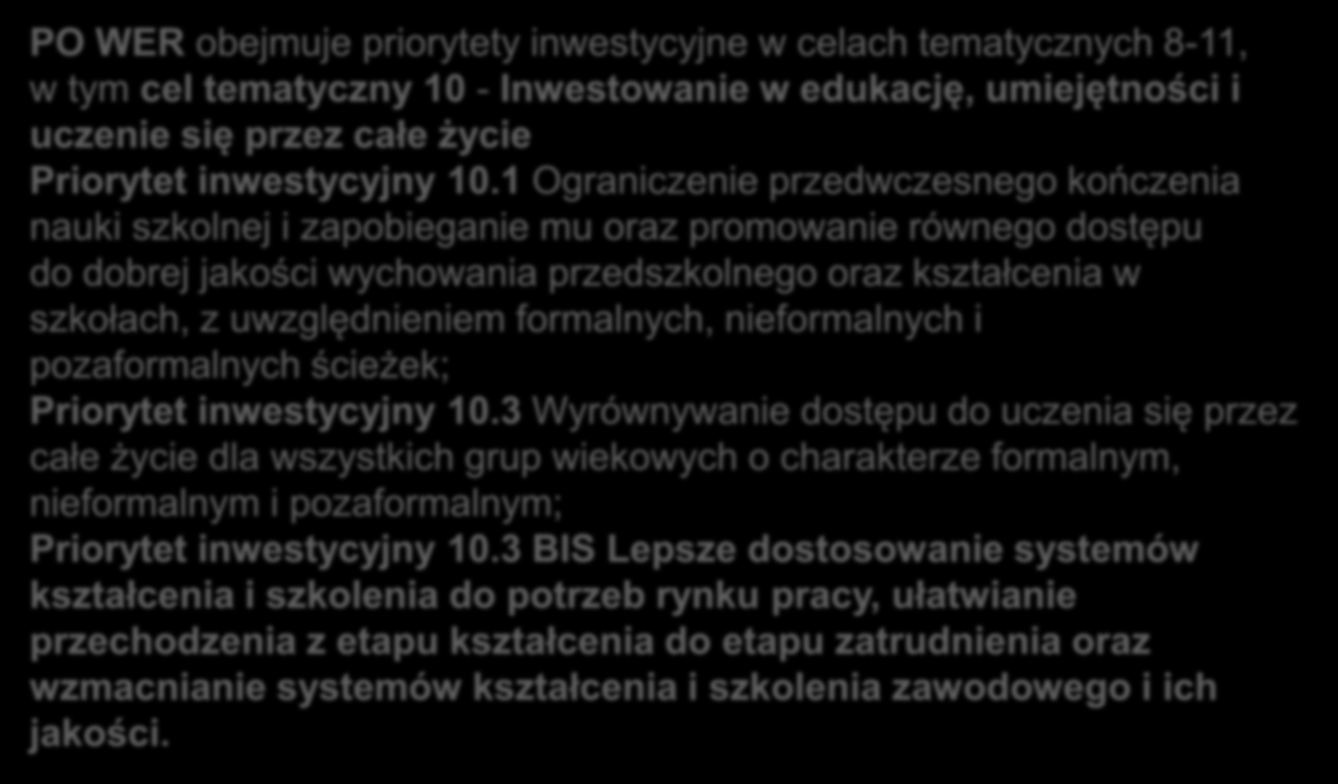 Edukacyjne cele PO WER PO WER obejmuje priorytety inwestycyjne w celach tematycznych 8-11, w tym cel tematyczny 10 - Inwestowanie w edukację, umiejętności i uczenie się przez całe życie Priorytet