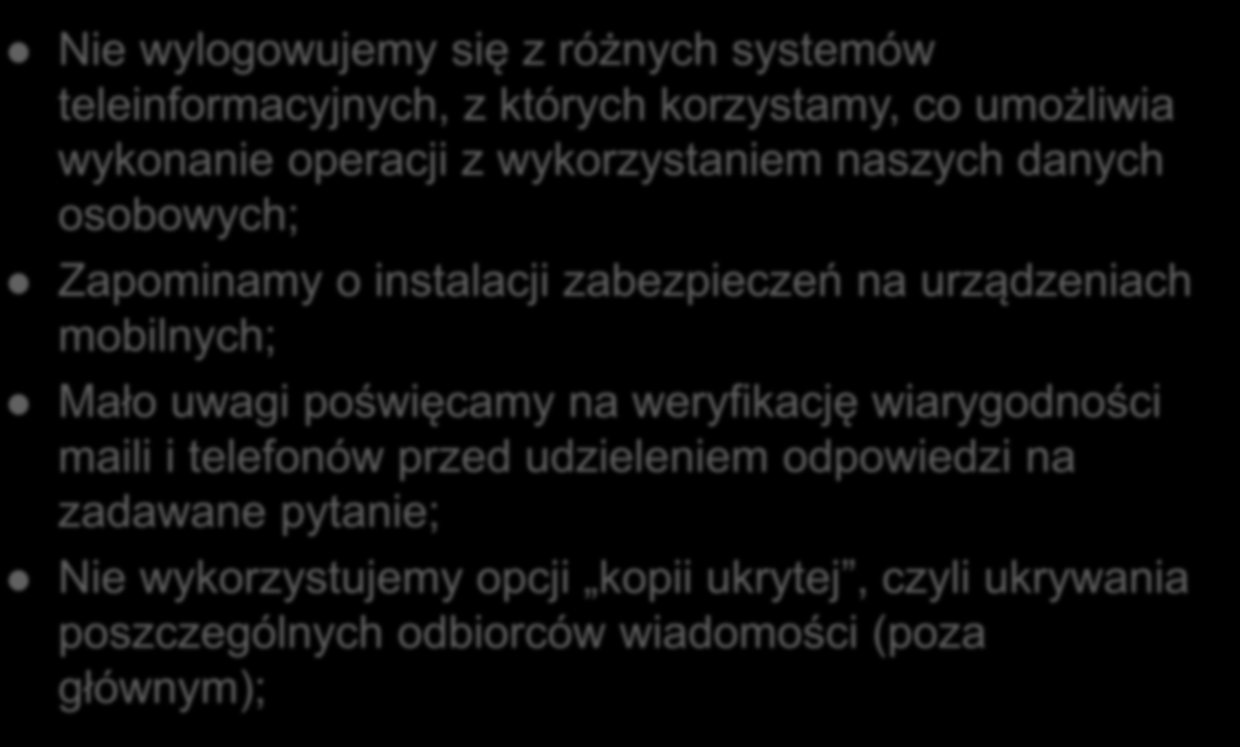 Nie wylogowujemy się z różnych systemów teleinformacyjnych, z których korzystamy, co umożliwia wykonanie operacji z wykorzystaniem naszych danych osobowych; Zapominamy o instalacji zabezpieczeń na