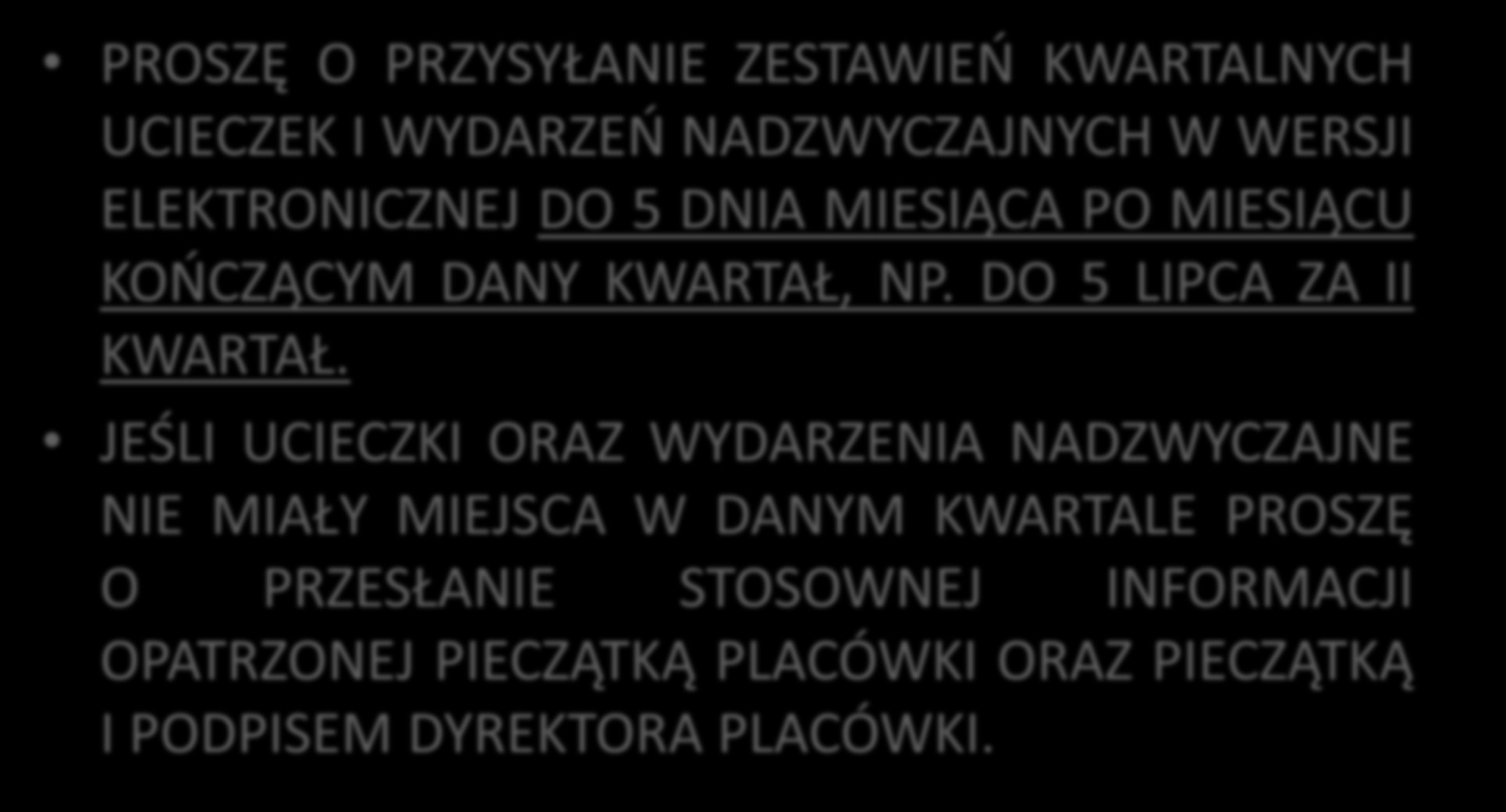 PROSZĘ O PRZYSYŁANIE ZESTAWIEŃ KWARTALNYCH UCIECZEK I WYDARZEŃ NADZWYCZAJNYCH W WERSJI ELEKTRONICZNEJ DO 5 DNIA MIESIĄCA PO MIESIĄCU KOŃCZĄCYM DANY KWARTAŁ, NP. DO 5 LIPCA ZA II KWARTAŁ.