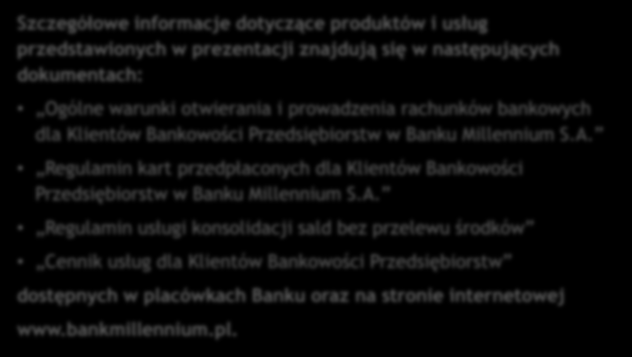 Szczegółowe informacje dotyczące produktów i usług przedstawionych w prezentacji znajdują się w następujących dokumentach: Ogólne warunki otwierania i prowadzenia rachunków bankowych dla Klientów