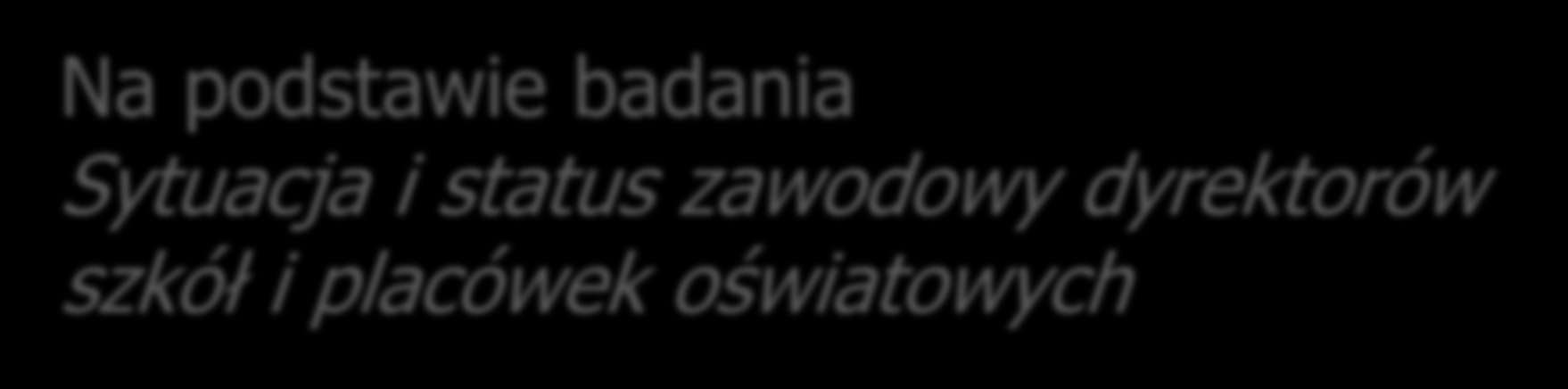 Na podstawie badania Sytuacja i status zawodowy dyrektorów szkół i placówek oświatowych Badanie: przeprowadzono w ramach projektu Doskonalenie strategii