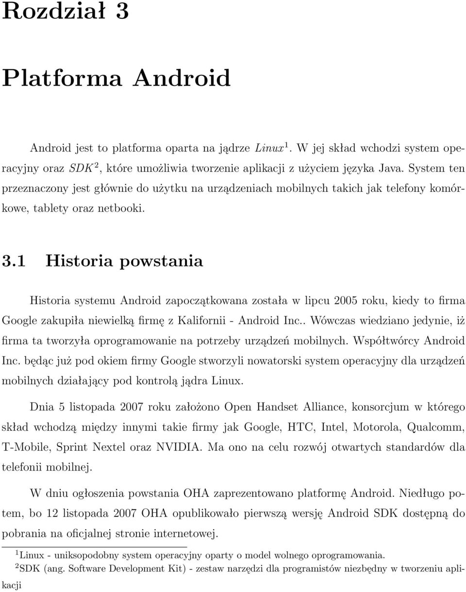 1 Historia powstania Historia systemu Android zapoczątkowana została w lipcu 2005 roku, kiedy to firma Google zakupiła niewielką firmę z Kalifornii - Android Inc.