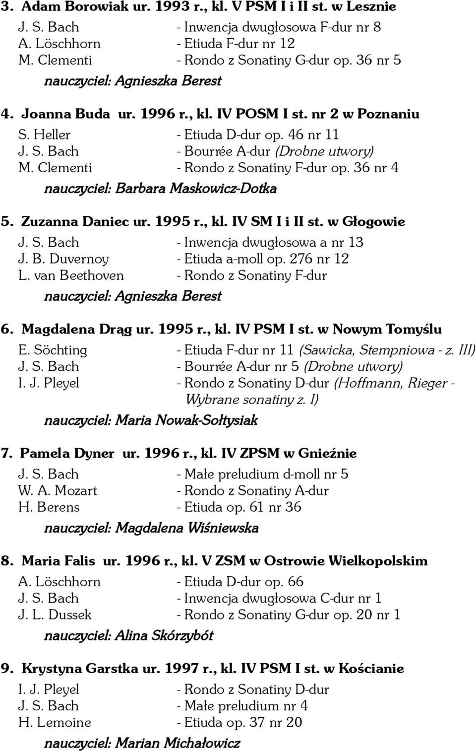 Clementi - Rondo z Sonatiny F-dur op. 36 nr 4 nauczyciel: Barbara Maskowicz-Dotka 5. Zuzanna Daniec ur. 1995 r., kl. IV SM I i II st. w Głogowie J. S. Bach - Inwencja dwugłosowa a nr 13 J. B. Duvernoy - Etiuda a-moll op.