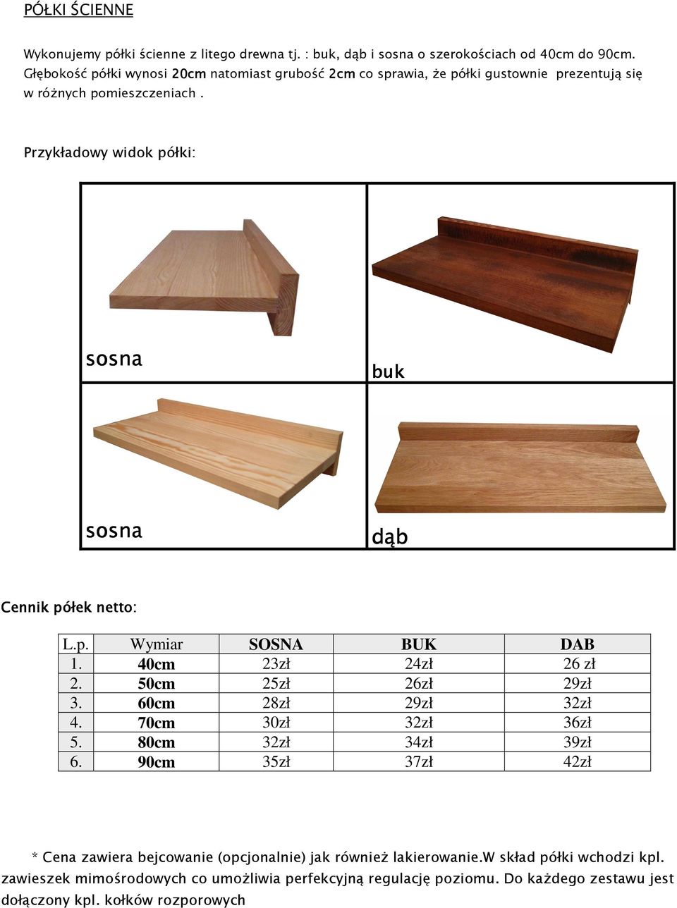 Przykładowy widok półki: sosna buk sosna dąb Cennik półek : L.p. Wymiar SOSNA BUK DAB 1. 40cm 23zł 24zł 26 zł 2. 50cm 25zł 26zł 29zł 3. 60cm 28zł 29zł 32zł 4.