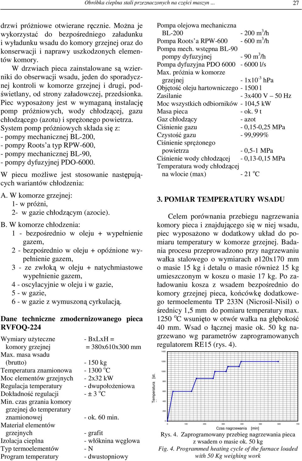 W drzwiach pieca zainstalowane są wzierniki do obserwacji wsadu, jeden do sporadycznej kontroli w komorze grzejnej i drugi, podświetlany, od strony załadowczej, przedsionka.