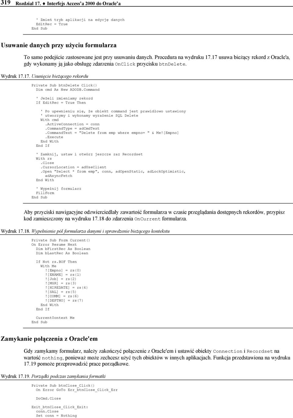 Procedura na wydruku 17.17 usuwa bieżący rekord z Oracle'a, gdy wykonamy ją jako obsługę zdarzenia OnClick przycisku btndelete. Wydruk 17.17. Usunięcie bieżącego rekordu Private Sub btndelete Click() Dim cmd As New ADODB.
