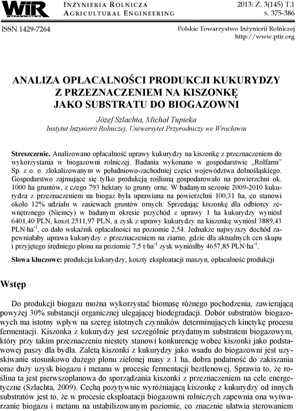 Wrocławiu Streszczenie. Analizowano opłacalność uprawy kukurydzy na kiszonkę z przeznaczeniem do wykorzystania w biogazowni rolniczej. Badania wykonano w gospodarstwie Rolfarm Sp. z o. o. zlokalizowanym w południowo-zachodniej części województwa dolnośląskiego.