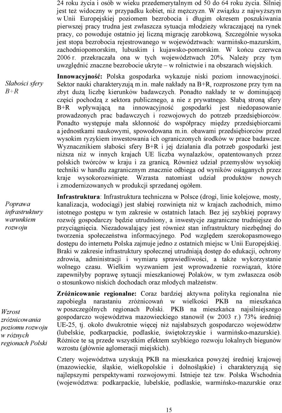 W związku z najwyższym w Unii Europejskiej poziomem bezrobocia i długim okresem poszukiwania pierwszej pracy trudna jest zwłaszcza sytuacja młodzieży wkraczającej na rynek pracy, co powoduje ostatnio