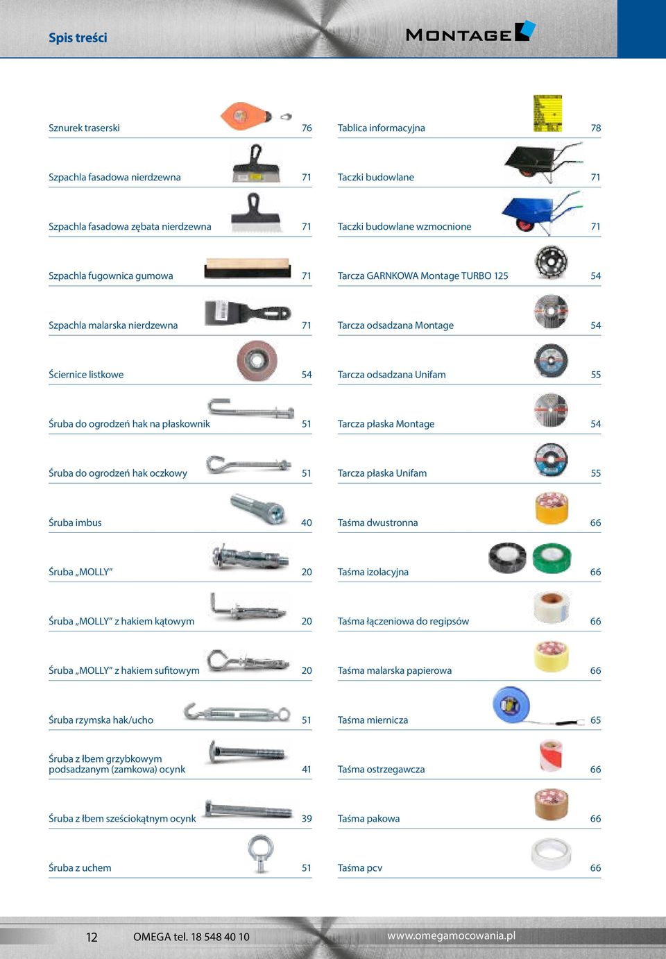 Tarcza płaska Montage 54 Śruba do ogrodzeń hak oczkowy 51 Tarcza płaska Unifam 55 Śruba imbus 40 Taśma dwustronna 66 Śruba MOLLY 20 Taśma izolacyjna 66 Śruba MOLLY z hakiem kątowym 20 Taśma
