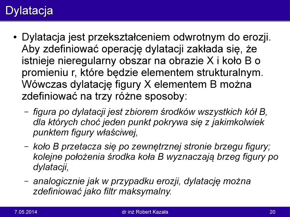 Wówczas dylatację figury X elementem B można zdefiniować na trzy różne sposoby: figura po dylatacji jest zbiorem środków wszystkich kół B, dla których choć jeden