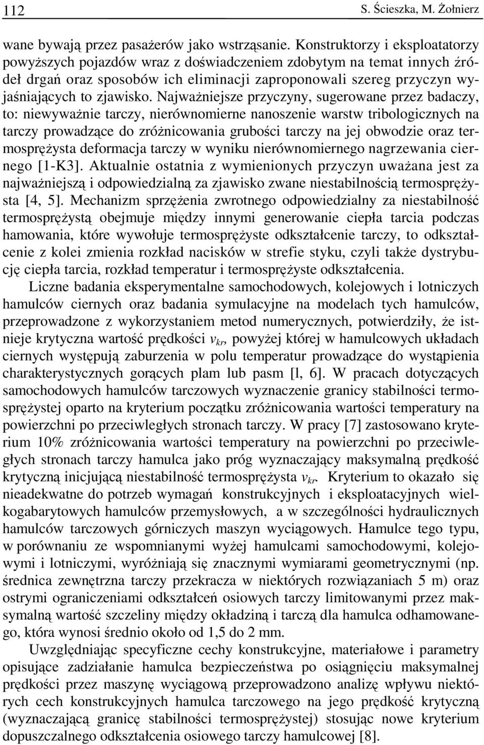 Najważniejsze przyczyny, sugerowane przez badaczy, to: niewyważnie tarczy, nierównomierne nanoszenie warstw tribologicznych na tarczy prowadzące do zróżnicowania grubości tarczy na jej obwodzie oraz